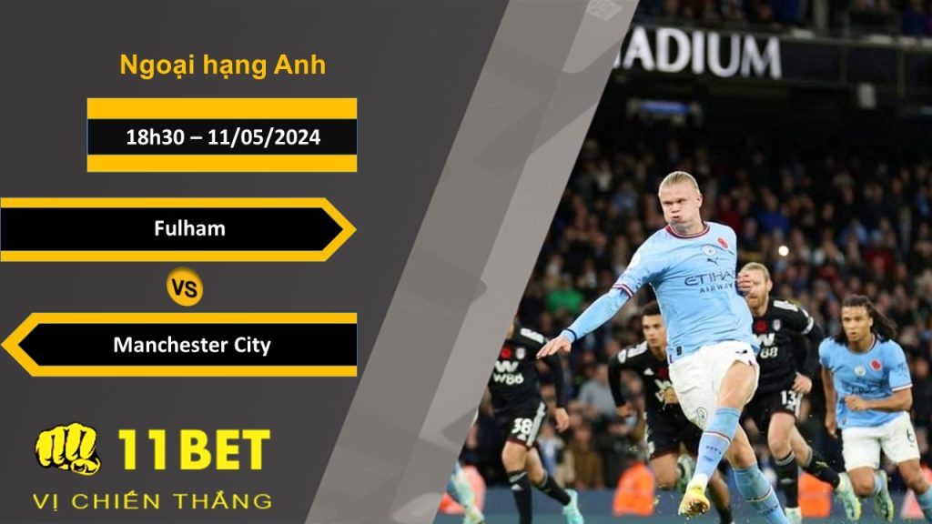 11BET Soi kèo Fulham vs Manchester City, 18h30, 11/05/2024