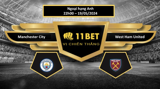 11BET Tip bóng đá Manchester City vs West Ham United, hôm nay 19/05/2024