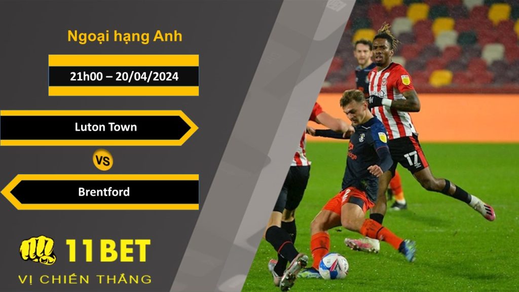 11BET Soi kèo Luton Town vs Brentford, 21h00, 20/04/2024