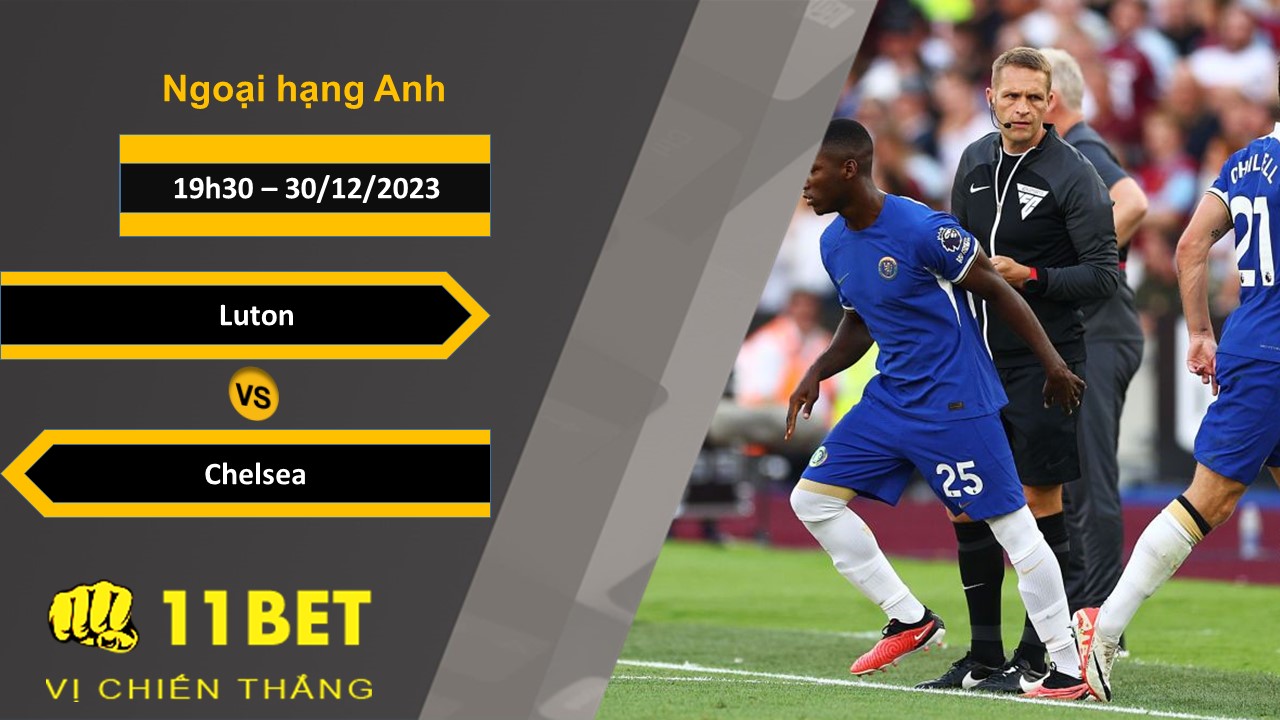 11BET Soi kèo Luton vs Chelsea, 19h30, 30/12/2023