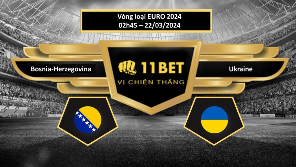 11BET Tip bóng đá Bosnia-Herzegovina vs Ukraine , hôm nay 22/03/2024
