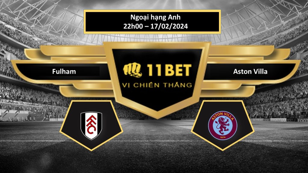 11BET Tip bóng đá Fulham vs Aston Villa, hôm nay 17/02/2024