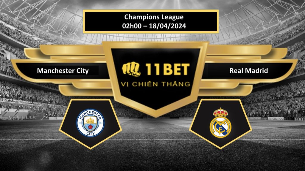 11BET Tip bóng đá Manchester City vs Real Madrid, hôm nay 18/04/2024