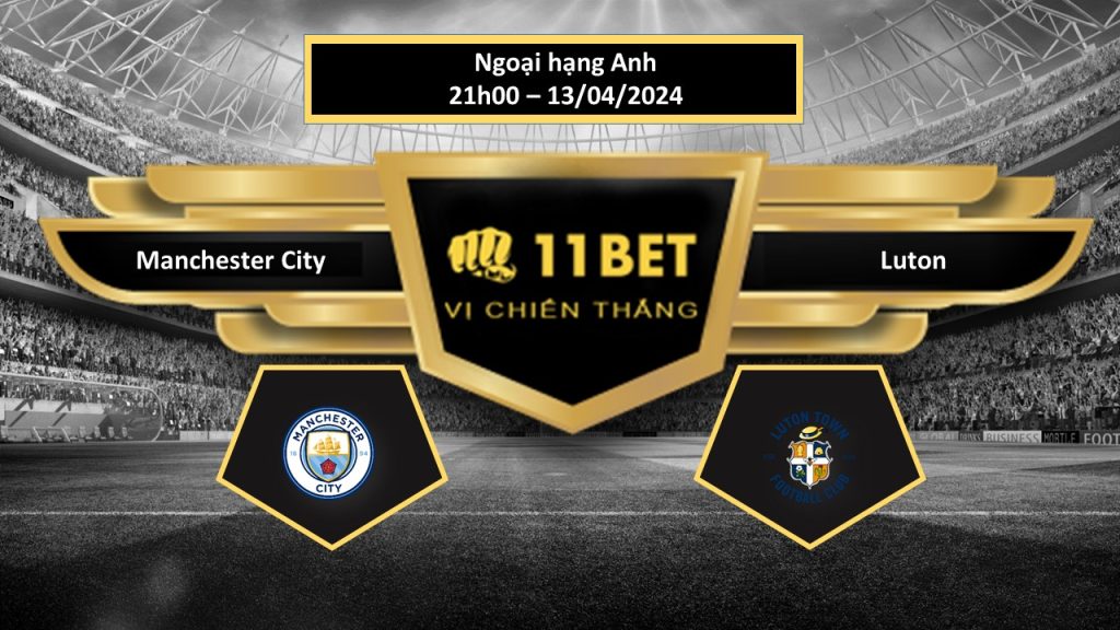 11BET Tip bóng đá Manchester City vs Luton, hôm nay 13/04/2024