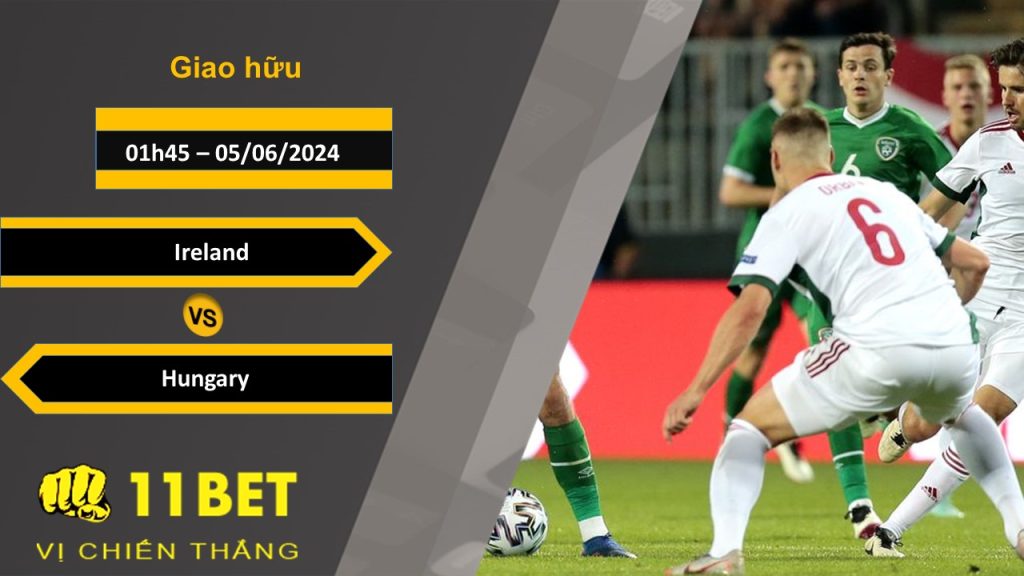 11BET Soi kèo Ireland vs Hungary, 01h45, 05/06/2024